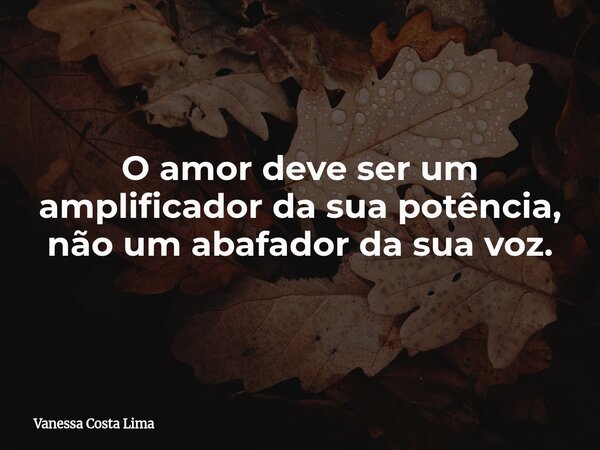 O amor deve ser um amplificador da sua potência, não um abafador da sua voz.... Frase de Vanessa Costa Lima.
