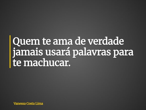Quem te ama de verdade jamais usará palavras para te machucar.... Frase de Vanessa Costa Lima.