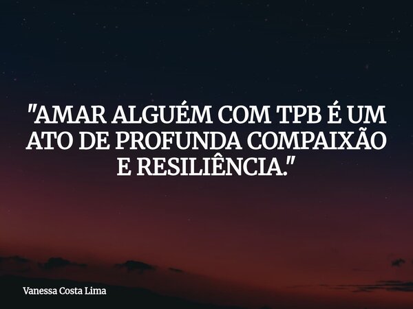 "AMAR ALGUÉM COM TPB É UM ATO DE PROFUNDA COMPAIXÃO E RESILIÊNCIA."... Frase de Vanessa Costa Lima.