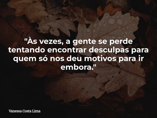 "Às vezes, a gente se perde tentando encontrar desculpas para quem só nos deu motivos para ir embora."... Frase de Vanessa Costa Lima.