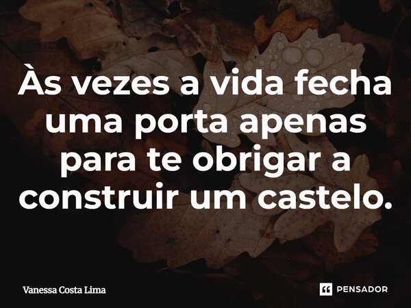 Às vezes a vida fecha uma porta apenas para te obrigar a construir um castelo.... Frase de Vanessa Costa Lima.