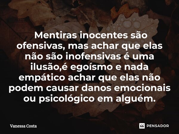 ⁠ Mentiras inocentes são ofensivas, mas achar que elas não são inofensivas é uma ilusão,é egoísmo e nada empático achar que elas não podem causar danos emociona... Frase de Vanessa Costa.