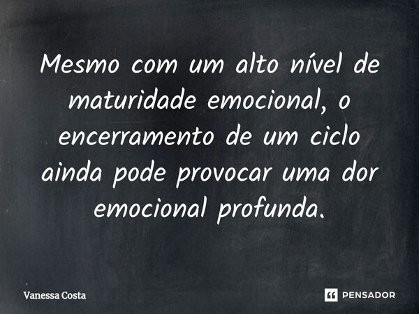 ⁠Mesmo com um alto nível de maturidade emocional, o encerramento de um ciclo ainda pode provocar uma dor emocional profunda.... Frase de Vanessa Costa.