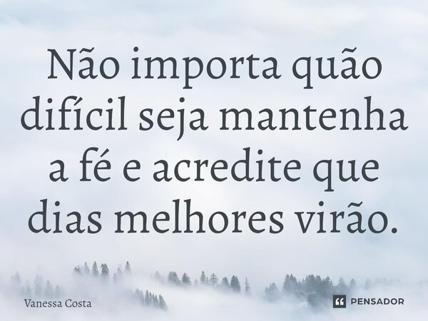 ⁠Não importa quão difícil seja mantenha a fé e acredite que dias melhores virão.... Frase de Vanessa Costa.