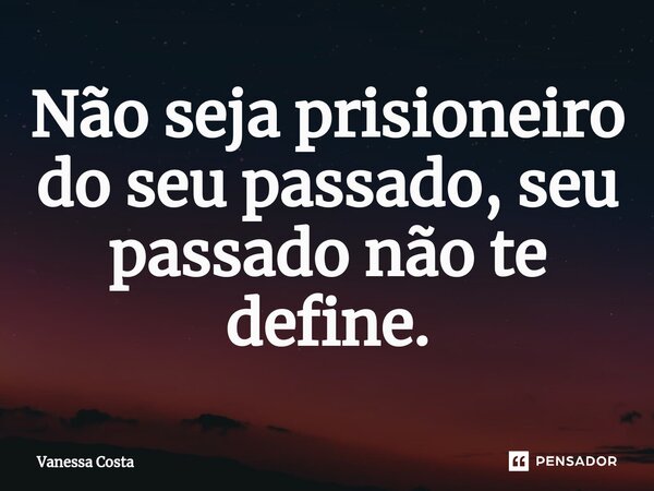 ⁠Não seja prisioneiro do seu passado, seu passado não te define.... Frase de Vanessa Costa.