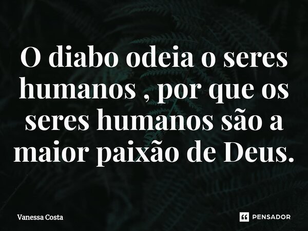 ⁠O diabo odeia o seres humanos , por que os seres humanos são a maior paixão de Deus.... Frase de Vanessa Costa.