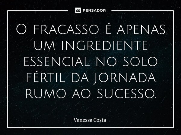 O fracasso é apenas um ingrediente essencial no solo fértil da jornada rumo ao sucesso.... Frase de Vanessa Costa.