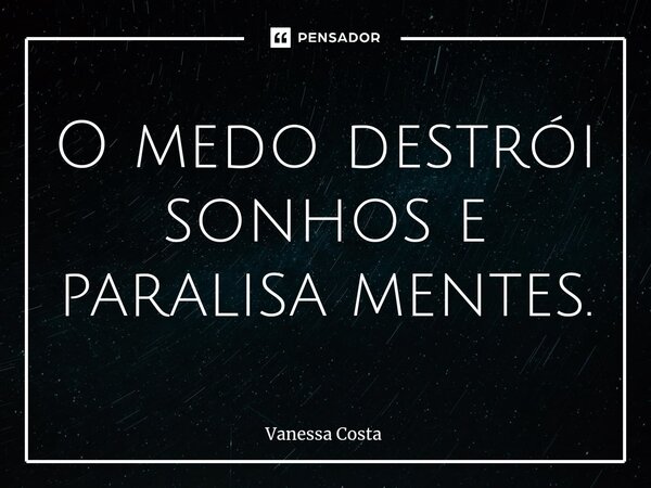 ⁠O medo destrói sonhos e paralisa mentes.... Frase de Vanessa Costa.