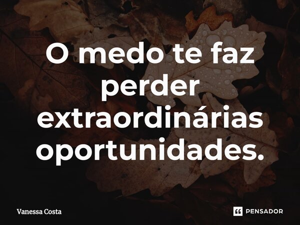 ⁠O medo te faz perder extraordinárias oportunidades.... Frase de Vanessa Costa.