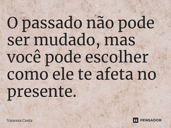 ⁠O passado não pode ser mudado, mas você pode escolher como ele te afeta no presente.... Frase de Vanessa Costa.