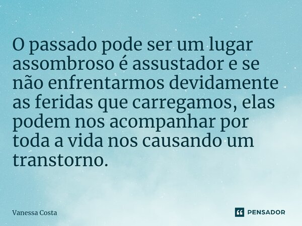 ⁠O passado pode ser um lugar assombroso é assustador e se não enfrentarmos devidamente as feridas que carregamos, elas podem nos acompanhar por toda a vida nos ... Frase de Vanessa Costa.