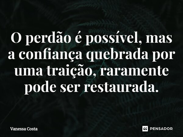 ⁠O perdão é possível, mas a confiança quebrada por uma traição, raramente pode ser restaurada.... Frase de Vanessa Costa.