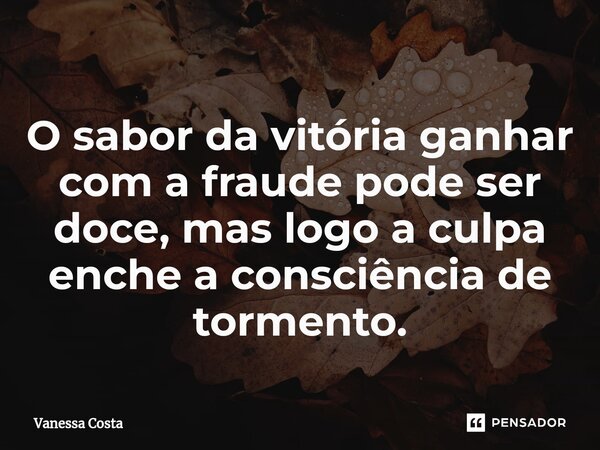 ⁠O sabor da vitória ganhar com a fraude pode ser doce, mas logo a culpa enche a consciência de tormento.... Frase de Vanessa Costa.