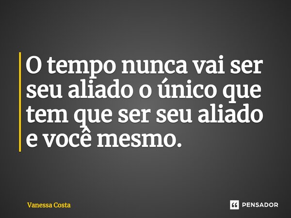 O tempo nunca vai ser seu aliado o único que tem que ser seu aliado e você mesmo.... Frase de Vanessa Costa.