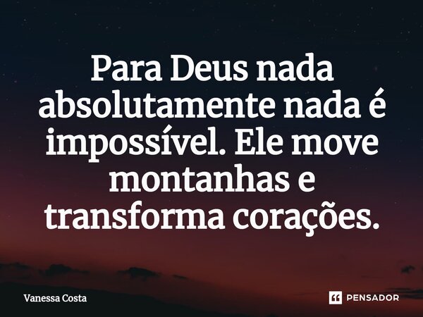 ⁠Para Deus nada absolutamente nada é impossível. Ele move montanhas e transforma corações.... Frase de Vanessa Costa.