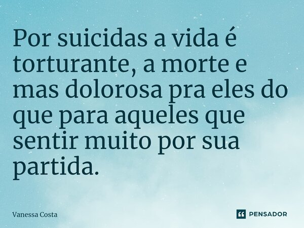 ⁠Por suicidas a vida é torturante, a morte e mas dolorosa pra eles do que para aqueles que sentir muito por sua partida.... Frase de Vanessa Costa.