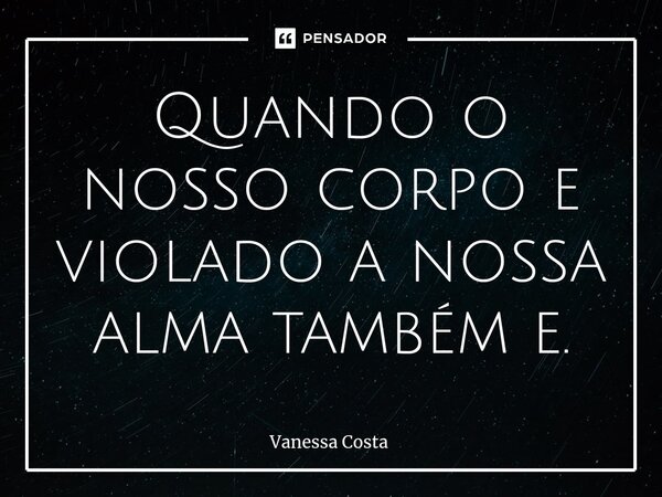 ⁠Quando o nosso corpo e violado a nossa alma também e.... Frase de Vanessa Costa.