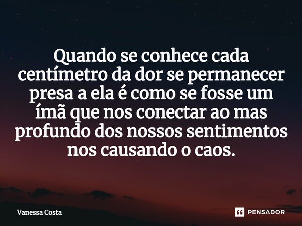 ⁠Quando se conhece cada centímetro da dor se permanecer presa a ela é como se fosse um ímã que nos conectar ao mas profundo dos nossos sentimentos nos causando ... Frase de Vanessa Costa.