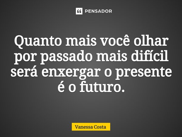 ⁠Quanto mais você olhar por passado mais difícil será enxergar o presente é o futuro.... Frase de Vanessa Costa.