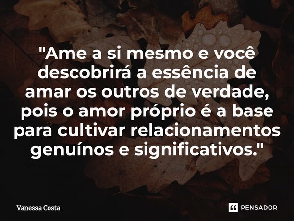 ⁠"Ame a si mesmo e você descobrirá a essência de amar os outros de verdade, pois o amor próprio é a base para cultivar relacionamentos genuínos e significa... Frase de Vanessa Costa.