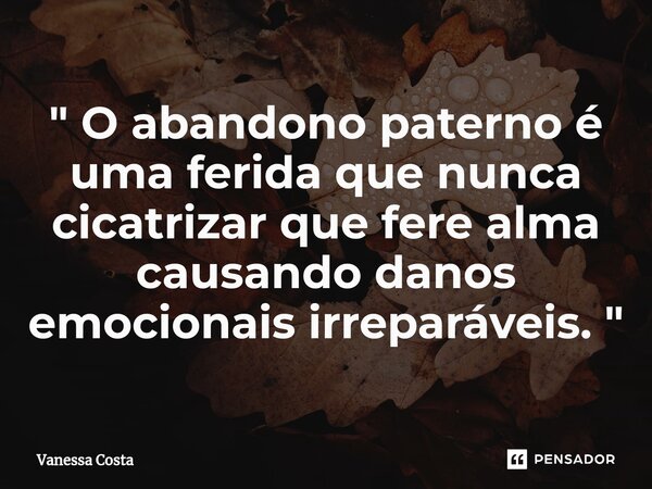 ⁠ " O abandono paterno é uma ferida que nunca cicatrizar que fere alma causando danos emocionais irreparáveis. "... Frase de Vanessa Costa.