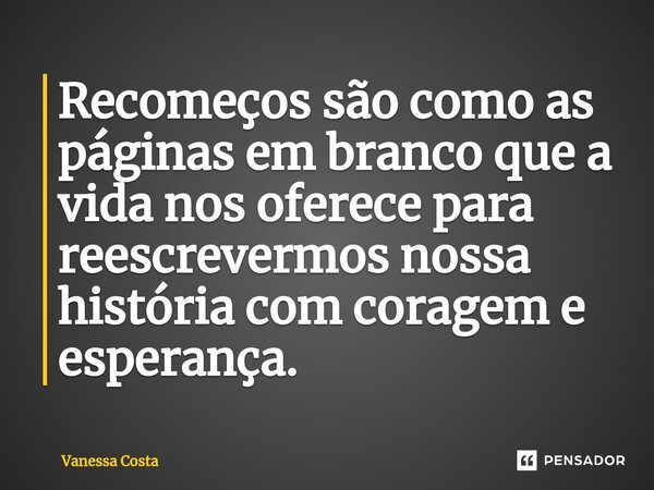 ⁠Recomeços são como as páginas em branco que a vida nos oferece para reescrevemos nossa história com coragem e esperança.... Frase de Vanessa Costa.