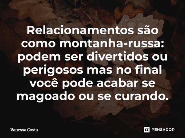 Relacionamentos são como montanha-russa: podem ser divertidos ou perigosos mas no final você pode acabar se magoado ou se curando.⁠... Frase de Vanessa Costa.