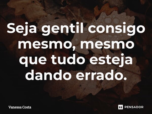 ⁠Seja gentil consigo mesmo, mesmo que tudo esteja dando errado.... Frase de Vanessa Costa.