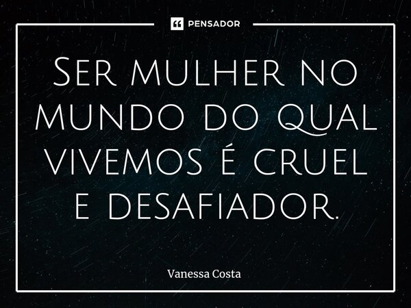 ⁠Ser mulher no mundo do qual vivemos é cruel e desafiador.... Frase de Vanessa Costa.