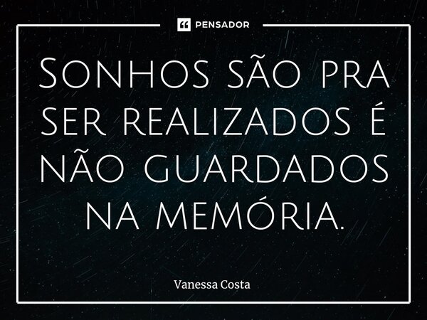 ⁠Sonhos são pra ser realizados é não guardados na memória.... Frase de Vanessa Costa.