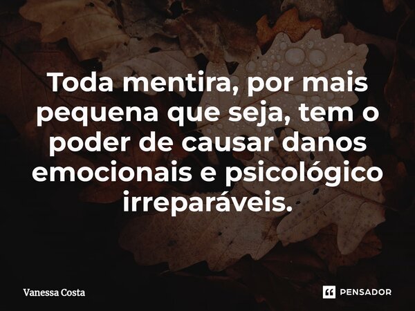 Toda mentira, por mais pequena que seja, tem o poder de causar danos emocionais e psicológico irreparáveis.... Frase de Vanessa Costa.