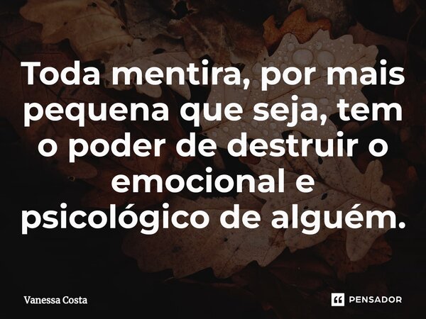 Toda mentira, por mais pequena que seja, tem o poder de destruir o emocional e psicológico de alguém.... Frase de Vanessa Costa.