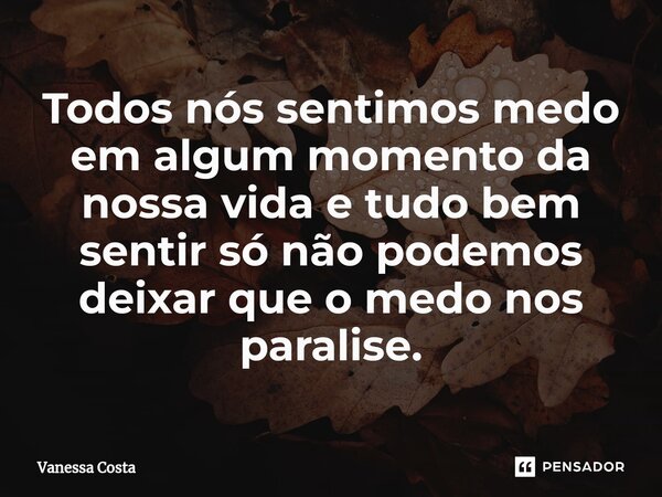 ⁠Todos nós sentimos medo em algum momento da nossa vida e tudo bem sentir só não podemos deixar que o medo nos paralise.... Frase de Vanessa Costa.