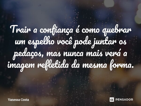 Trair a confiança é como quebrar um espelho você pode juntar os pedaços, mas nunca mais verá a imagem refletida da mesma forma.... Frase de Vanessa Costa.