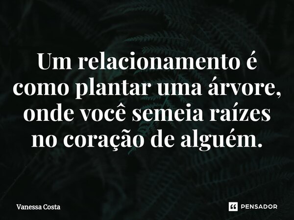 ⁠Um relacionamento é como plantar uma árvore, onde você semeia raízes no coração de alguém.... Frase de Vanessa Costa.