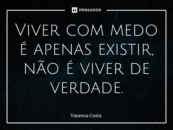 ⁠Viver com medo é apenas existir, não é viver de verdade.... Frase de Vanessa Costa.