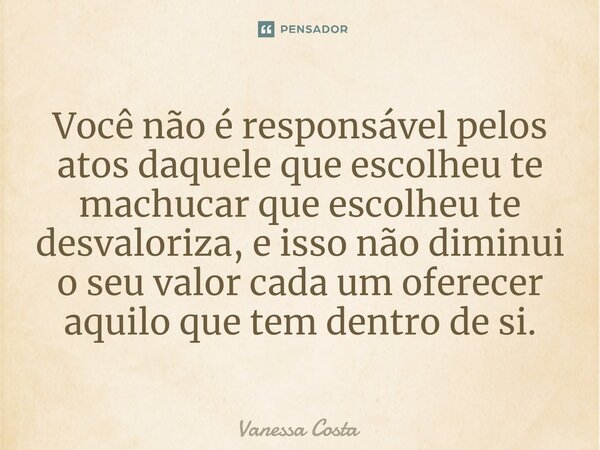 ⁠Você não é responsável pelos atos daquele que escolheu te machucar que escolheu te desvaloriza, e isso não diminui o seu valor cada um oferecer aquilo que tem ... Frase de Vanessa Costa.