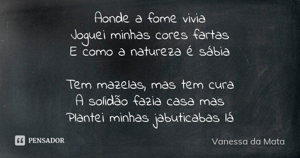 Aonde a fome vivia Joguei minhas cores fartas E como a natureza é sábia Tem mazelas, mas tem cura A solidão fazia casa mas Plantei minhas jabuticabas lá... Frase de Vanessa da Mata.