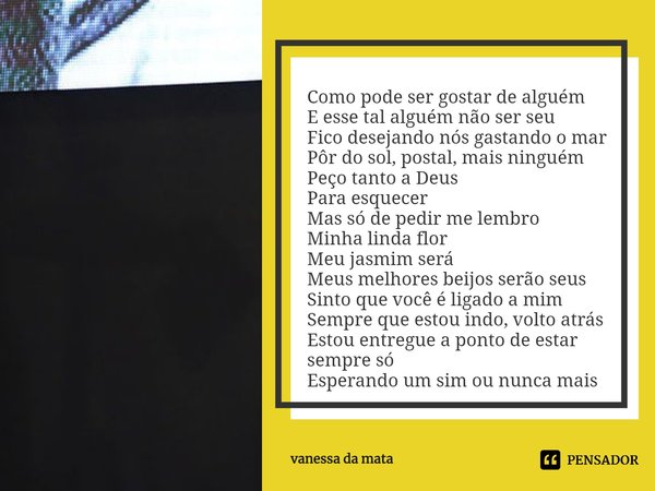 ⁠Como pode ser gostar de alguém
E esse tal alguém não ser seu
Fico desejando nós gastando o mar
Pôr do sol, postal, mais ninguém
Peço tanto a Deus
Para esquecer... Frase de Vanessa da Mata.