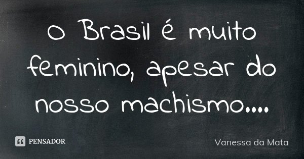 O Brasil é muito feminino, apesar do nosso machismo....... Frase de Vanessa da Mata.