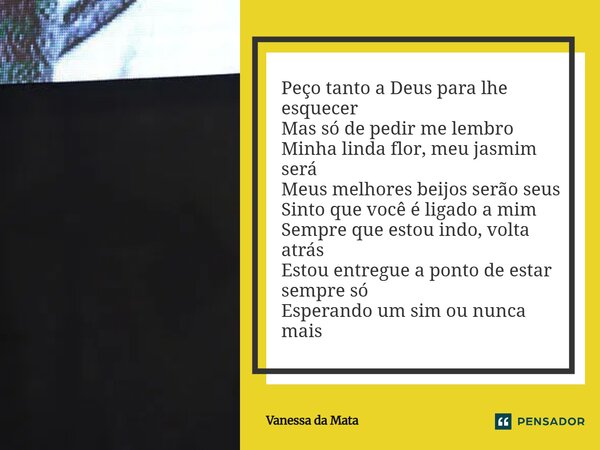Peço tanto a Deus para lhe esquecer Mas só de pedir me lembro Minha linda flor, meu jasmim será Meus melhores beijos serão seus Sinto que você é ligado a mim S... Frase de Vanessa da Mata.