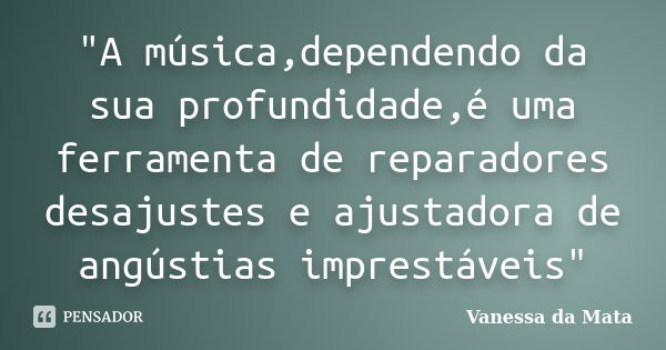 "A música,dependendo da sua profundidade,é uma ferramenta de reparadores desajustes e ajustadora de angústias imprestáveis"... Frase de Vanessa da Mata.