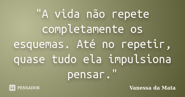 "A vida não repete completamente os esquemas. Até no repetir, quase tudo ela impulsiona pensar."... Frase de Vanessa da Mata.