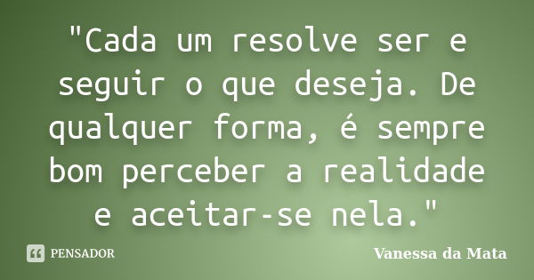 "Cada um resolve ser e seguir o que deseja. De qualquer forma, é sempre bom perceber a realidade e aceitar-se nela."... Frase de Vanessa da Mata.