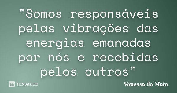 "Somos responsáveis pelas vibrações das energias emanadas por nós e recebidas pelos outros"... Frase de Vanessa da Mata.