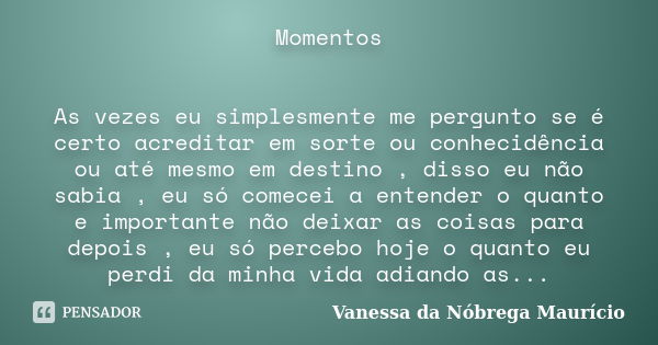 Momentos As vezes eu simplesmente me pergunto se é certo acreditar em sorte ou conhecidência ou até mesmo em destino , disso eu não sabia , eu só comecei a ente... Frase de Vanessa da Nóbrega Maurício.