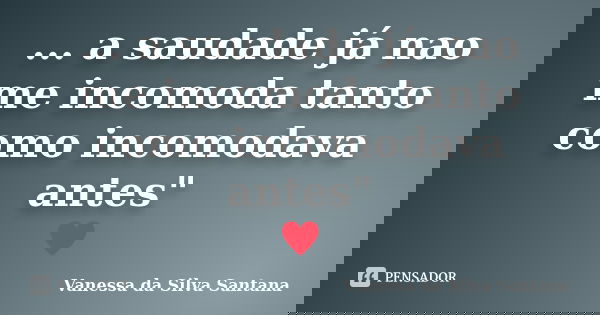 ... a saudade já nao me incomoda tanto como incomodava antes" ♥... Frase de Vanessa da Silva Santana.