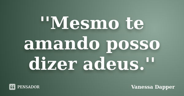 ''Mesmo te amando posso dizer adeus.''... Frase de Vanessa Dapper.