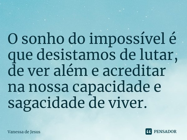 ⁠O sonho do impossível é que desistamos de lutar, de ver além e acreditar na nossa capacidade e sagacidade de viver.... Frase de Vanessa de Jesus.