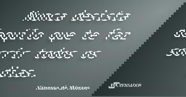 Nunca desista daquilo que te faz sorrir todos os dias.... Frase de Vanessa de Moraes.